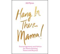 Hang in There, Mama! : Encouragement and Advice for Moms Raising Teens and Beyond