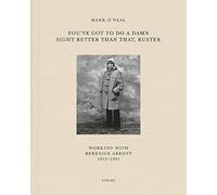 Hank O’Neal: You’ve Got To Do A Damn Sight Better Than That, Buster : Working with Berenice Abbott 1972-1991