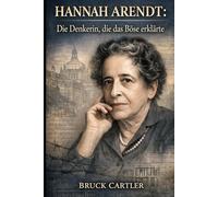 Hannah Arendt: Die Denkerin, die das Böse erklärte: Das außergewöhnliche Leben des Philosophen, der sich dem Totalitarismus stellte