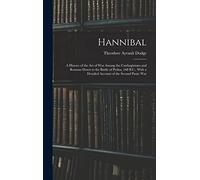 Hannibal: A History of the Art of War Among the Carthaginians and Romans Down to the Battle of Pydna, 168 B.C., With a Detailed Account of the Second Punic War