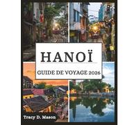HANOÏ GUIDE DE VOYAGE 2026: Explorez la capitale intemporelle du Vietnam : ruelles cachées, secrets de la cuisine de rue et aventures modernes vous attendent