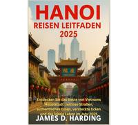 HANOI REISEN LEITFADEN 2025: Entdecken Sie das Beste von Vietnams Hauptstadt: zeitlose Straßen, authentisches Essen, versteckte Ecken und das lokale Leben im Jahr 2025