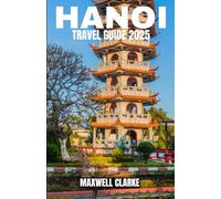 HANOI TRAVEL GUIDE 2025: Explore Hanoi, Vietnam’s Captivating Capital: Complete Travel Guide to Top Attractions, Authentic Experiences, Hidden Gems, and Practical Tips for Visiting in 2025