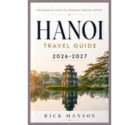 HANOI TRAVEL GUIDE 2026-2027: The Ultimate Companion to Vietnam's Timeless Capital: Essential Attractions, Hidden Culinary Gems, Cultural Etiquette, Visa Procedures, Transportation Networks