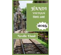 HANOI TRAVEL GUIDE: Essential Travel Insights for First-Time and Returning Visitors to Hanoi (Neville Eland Travel Guide Series)