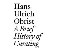 Hans Ulrich Obrist: A Brief History of Curating