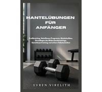 HANTELÜBUNGEN FÜR ANFÄNGER: Krafttraining, Heimfitness-Programm, Muskelaufbau, Grundlagen des Widerstandstrainings, Ganzkörpertraining und sichere Hebetechniken