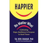Happier, No Matter What : Cultivating Hope, Resilience, and Purpose in Hard Times