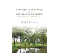 Happiness, Democracy, and the Cooperative Movement: The Radical Utilitarianism of William Thompson (SUNY series in New Political Science)