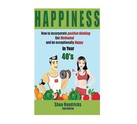 Happiness: How to Incorporate Positive Thinking, Get Motivated, and Learn to be Exceptionally Happy in Your 40s (Happiness - Free Your Challenges with a Positive Mindset and Changing Your Habits)