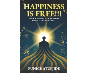 Happiness Is Free!!!: A High Achiever's Path to Clarity, Balance, and Fulfilment.