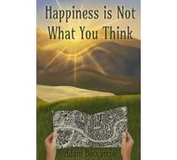 Happiness is Not What You Think: Why It’s Not a Destination, nor a Path to One
