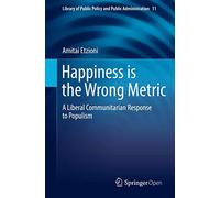 Happiness is the Wrong Metric: A Liberal Communitarian Response to Populism: 11 (Library of Public Policy and Public Administration, 11)