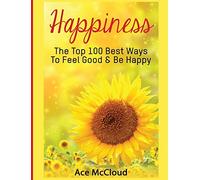 Happiness: The Top 100 Best Ways To Feel Good & Be Happy (Happiness Guide & Strategies for Eliminating Fear)