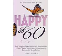 Happy ab 60: Eine wundervolle Begegnung mit deinem neuen Leben - Warum alles besser wird, wenn du die Lebensmitte überschreitest - Ein inspirierendes Buch für Frau