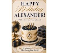 Happy Birthday, ALEXANDER! Did You Know Your Name Is Famous?: 50 Legendary Alexanders Who Changed the World
