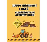 Happy Birthday! I Am 3 - Construction Activity Book: Dump trucks, bulldozers, coloring pages, mazes, dot-to-dot and puzzles for kids ages 3-6 (Birthday Activity Book Collection)