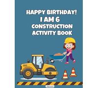 Happy Birthday! I Am 6 - Construction Activity Book: Trucks, bulldozers, coloring pages, mazes, puzzles, and fun games for kids ages 6-8 (Birthday Activity Book Collection)