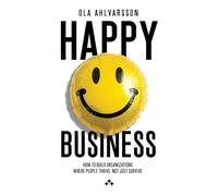 Happy Business: How to Build Organizations Where People Thrive, Not Just Survive
