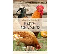 Happy Chickens: A Practical Handbook: Tips For Successful Poultry Care From Chicks To Hens