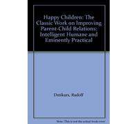 Happy Children: The Classic Work on Improving Parent-Child Relations: Intelligent Humane and Eminently Practical