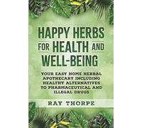 Happy Herbs for Health and Healing: Your Easy Home Herbal Apothecary Including Natural Alternatives to Pharmaceutical & Illegal Drugs