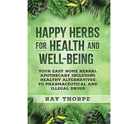 Happy Herbs for Health and Healing: Your Easy Home Herbal Apothecary Including Natural Alternatives to Pharmaceutical & Illegal Drugs