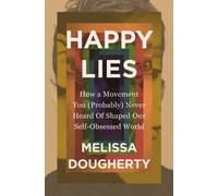 Happy Lies : How a Movement You (Probably) Never Heard Of Shaped Our Self-Obsessed World