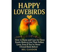 HAPPY LOVEBIRDS: How to Raise and Care for These Exotic Birds to Live Their Fullest Lives, Even If You've Never Owned Birds Before!