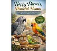 Happy Parrots, Peaceful Homes: Simple daily routines to raise calm, friendly birds without noise, biting, or stress