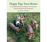 Happy Pigs Taste Better: A Complete Guide to Organic and Humane Pasture-Based Pork Production