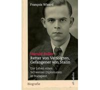 Harald Feller. Retter von Verfolgten, Gefangener von Stalin: Die Leben eines Schweizer Diplomaten in Budapest