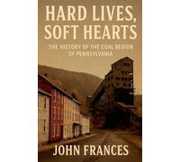 Hard Lives, Soft Hearts: The History of the Coal Region of Pennsylvania