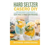Hard Seltzer Casero (DIY): Cómo hacer bebidas de hard seltzer con burbujas, refrescantes y llenas de sabor en casa Guía paso a paso con recetas