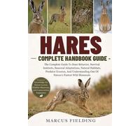 HARES COMPLETE HANDBOOK GUIDE: The Complete Guide To Hare Behavior, Survival Instincts, Seasonal Adaptations, Natural Habitats, Predator Evasion, And Understanding One Of Nature’s Fastest Wild Mammals