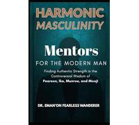 HARMONIC MASCULINITY: Mentors for the Modern Man: Finding Authentic Strength in the Controversial Wisdom of Pearson, Ike, Munroe, and Mooji.