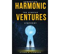 Harmonic Ventures: Composing the Startup Symphony: Unlock Entrepreneurial Success by Harmonizing Passion, Innovation, and Strategy