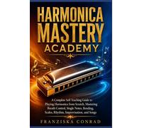 HARMONICA MASTERY ACADEMY: A Complete Self-Teaching Guide to Playing Harmonica from Scratch, Mastering Breath Control, Single Notes, Bending, Scales, Rhythm, Improvisation, and Songs