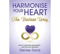 Harmonise Your Heart: The Badass Way - How To Overcome Devastation And Find Your Liberation