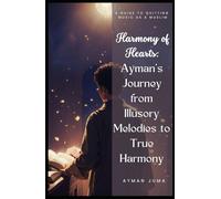 Harmony Of Hearts: Ayman's Journey from Illusory Melodies to True Harmony: A Guide To Quitting Music As A Muslim