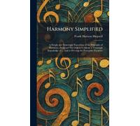 Harmony Simplified: A Simple and Systematic Exposition of the Principles of Harmony, Designed Not Only to Cultivate a Thorough Knowledge of ... And to Develop the Perceptive Faculties