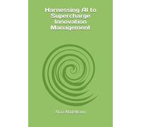 Harnessing AI to Supercharge Innovation Management (Next-Gen Business Optimization Series)