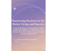 Harnessing Brainwaves for Better Living and Success: A Practical Step-By-Step Guide to Using Simple Affordable EEG and Brainwaves Devices for Stress Relief, Focus, Personal Success and Growth