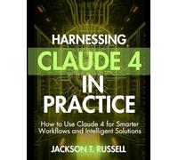 HARNESSING CLAUDE 4 IN PRACTICE: How to Use Claude 4 for Smarter Workflows and Intelligent Solutions (Cloud Computing, Networking and AI Framework Series)