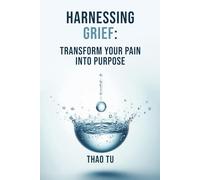 Harnessing Grief: Transform You Pain into Purpose
