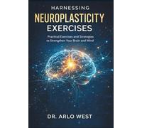Harnessing Neuroplasticity Exercises: Practical Exercises and Strategies to Strengthen Your Brain and Mind