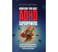 HARNESSING YOUR ADULT ADHD SUPERPOWERS: Holistic Lifestyle Solutions to Transform Your Productivity, Focus, and Well-Being