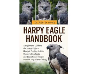 HARPY EAGLE HANDBOOK: A Beginner’s Guide to the Harpy Eagle - Habitat, Feeding Habits, Conservation Facts, and Educational Insights into the King of the Canopy