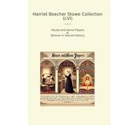 Harriet Beecher Stowe Collection (LVI): House Home Papers Woman Sacred History (Top Classics)