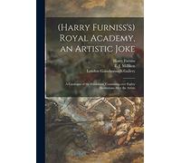 (Harry Furniss's) Royal Academy, an Artistic Joke; a Catalogue of the Exhibition, Containing Over Eighty Illustrations After the Artists